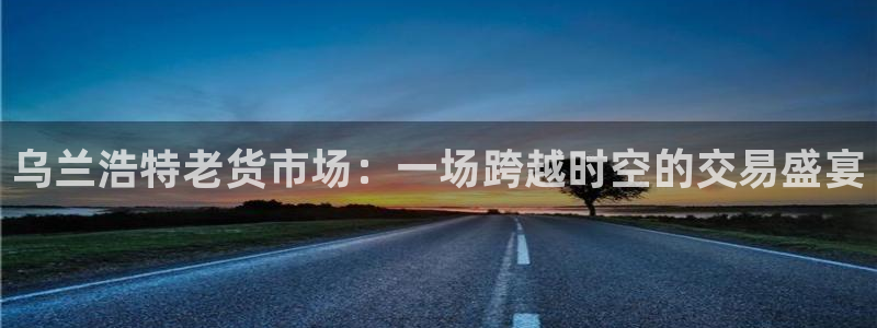 杏运娱乐官网：乌兰浩特老货市场：一场跨越