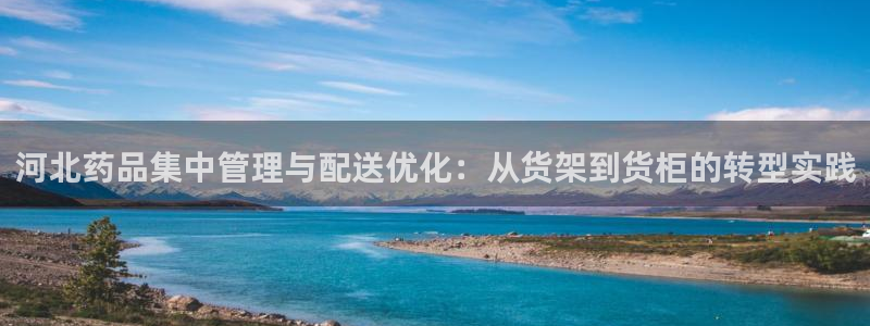 杏运平台注册登录：河北药品集中管理与配送